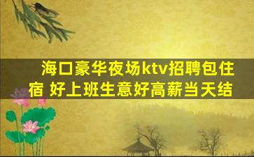 海口豪华夜场ktv招聘包住宿 好上班生意好高薪当天结